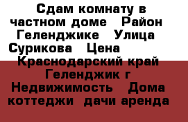 Сдам комнату в частном доме › Район ­ Геленджике › Улица ­ Сурикова › Цена ­ 15 000 - Краснодарский край, Геленджик г. Недвижимость » Дома, коттеджи, дачи аренда   